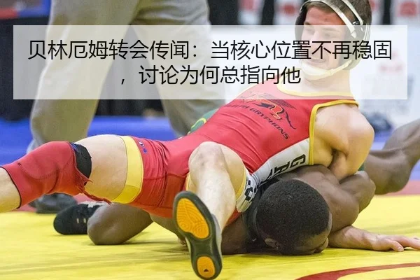 贝林厄姆转会传闻：当核心位置不再稳固，讨论为何总指向他