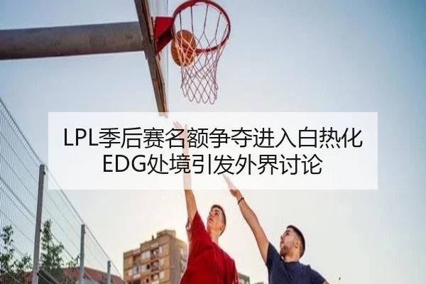 LPL季后赛名额争夺进入白热化 EDG处境引发外界讨论